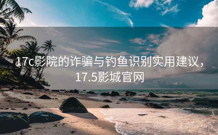 17c影院的诈骗与钓鱼识别实用建议,17.5影城官网 17c影院的诈骗与钓鱼识别实用建议,17.5影城官网