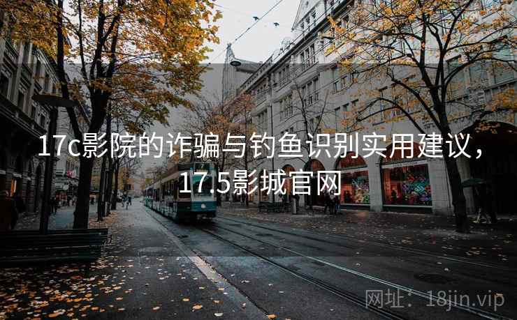 17c影院的诈骗与钓鱼识别实用建议,17.5影城官网 17c影院的诈骗与钓鱼识别实用建议,17.5影城官网