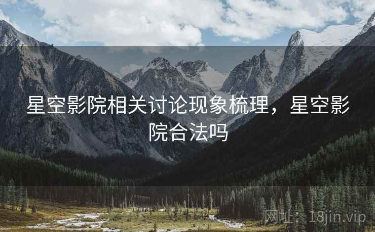 星空影院相关讨论现象梳理,星空影院合法吗 星空影院相关讨论现象梳理,星空影院合法吗