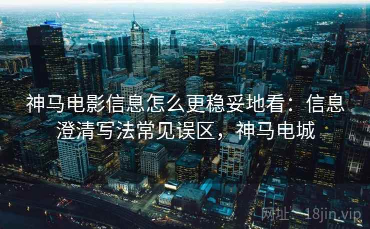 神马电影信息怎么更稳妥地看:信息澄清写法常见误区,神马电城 神马电影信息怎么更稳妥地看:信息澄清写法常见误区,神马电城