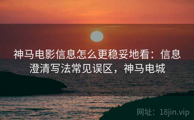 神马电影信息怎么更稳妥地看:信息澄清写法常见误区,神马电城 神马电影信息怎么更稳妥地看:信息澄清写法常见误区,神马电城
