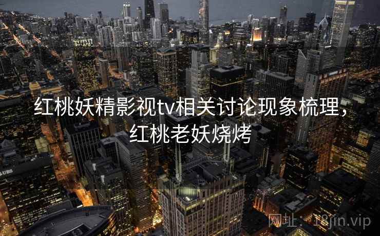 红桃妖精影视tv相关讨论现象梳理,红桃老妖烧烤 红桃妖精影视tv相关讨论现象梳理,红桃老妖烧烤