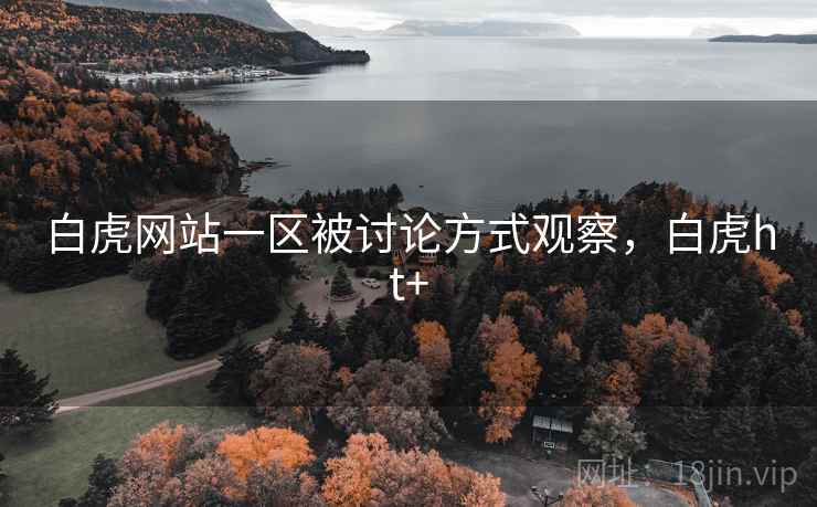 白虎网站一区被讨论方式观察，白虎ht+