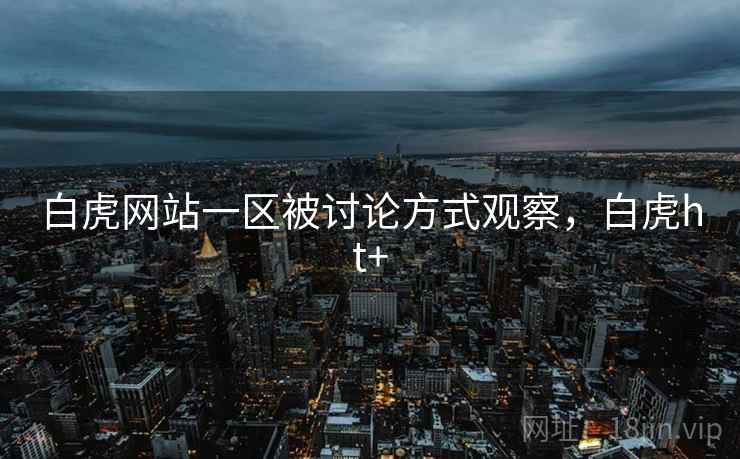 白虎网站一区被讨论方式观察，白虎ht+