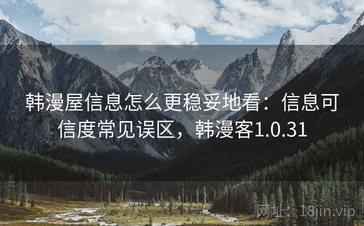 韩漫屋信息怎么更稳妥地看:信息可信度常见误区,韩漫客1.0.31 韩漫屋信息怎么更稳妥地看:信息可信度常见误区,韩漫客1.0.31