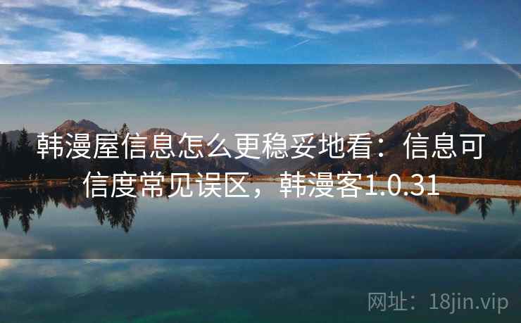 韩漫屋信息怎么更稳妥地看:信息可信度常见误区,韩漫客1.0.31 韩漫屋信息怎么更稳妥地看:信息可信度常见误区,韩漫客1.0.31