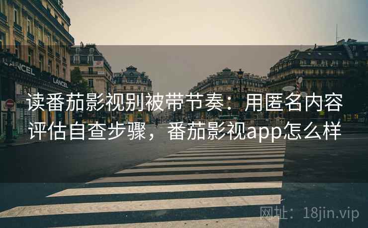 读番茄影视别被带节奏:用匿名内容评估自查步骤,番茄影视app怎么样 读番茄影视别被带节奏:用匿名内容评估自查步骤,番茄影视app怎么样