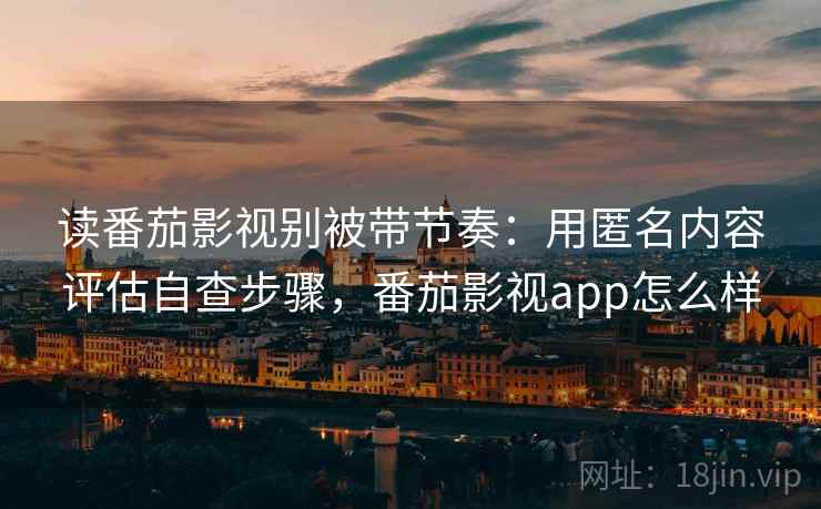 读番茄影视别被带节奏:用匿名内容评估自查步骤,番茄影视app怎么样 读番茄影视别被带节奏:用匿名内容评估自查步骤,番茄影视app怎么样