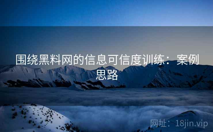 围绕黑料网的信息可信度训练:案例思路 围绕黑料网的信息可信度训练:案例思路