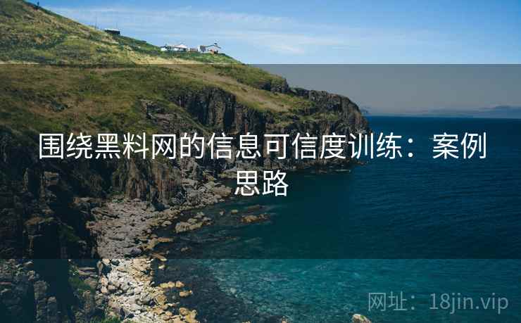 围绕黑料网的信息可信度训练:案例思路 围绕黑料网的信息可信度训练:案例思路