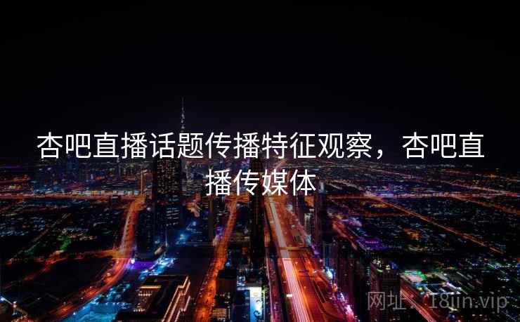 杏吧直播话题传播特征观察,杏吧直播传媒体 杏吧直播话题传播特征观察,杏吧直播传媒体