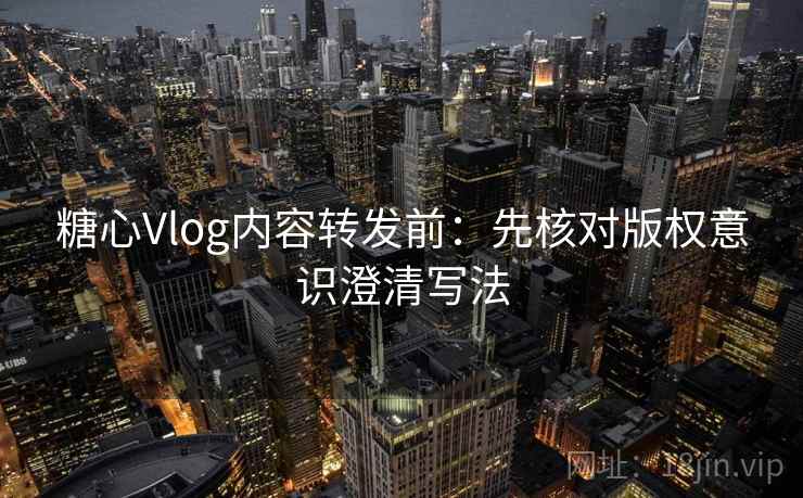 糖心Vlog内容转发前：先核对版权意识澄清写法