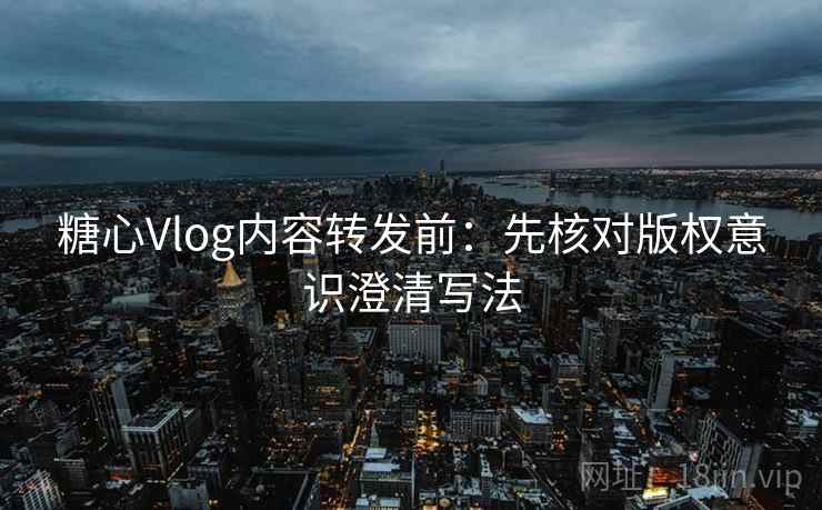 糖心Vlog内容转发前：先核对版权意识澄清写法