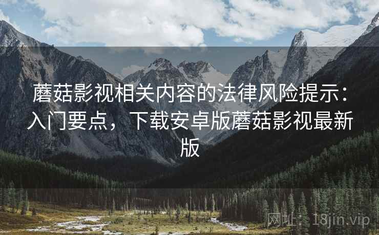 蘑菇影视相关内容的法律风险提示:入门要点,下载安卓版蘑菇影视最新版 蘑菇影视相关内容的法律风险提示:入门要点,下载安卓版蘑菇影视最新版