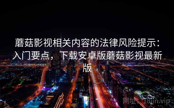 蘑菇影视相关内容的法律风险提示:入门要点,下载安卓版蘑菇影视最新版 蘑菇影视相关内容的法律风险提示:入门要点,下载安卓版蘑菇影视最新版