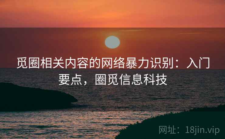 觅圈相关内容的网络暴力识别:入门要点,圈觅信息科技 觅圈相关内容的网络暴力识别:入门要点,圈觅信息科技