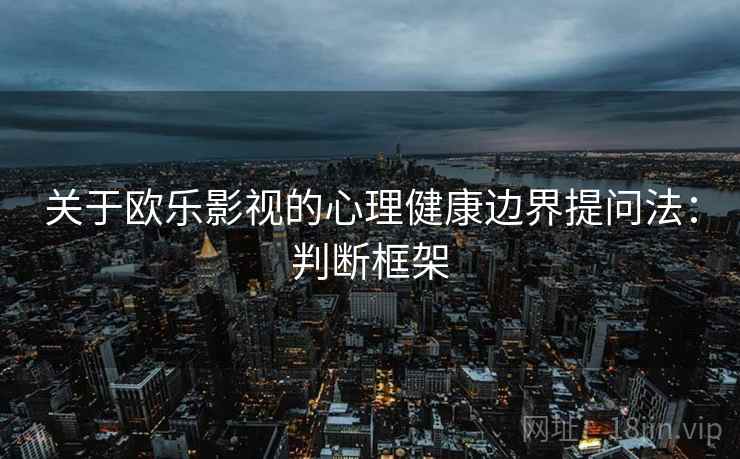 关于欧乐影视的心理健康边界提问法:判断框架 关于欧乐影视的心理健康边界提问法:判断框架