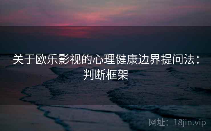 关于欧乐影视的心理健康边界提问法:判断框架 关于欧乐影视的心理健康边界提问法:判断框架