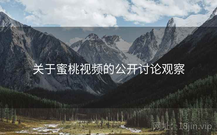 关于蜜桃视频的公开讨论观察 关于蜜桃视频的公开讨论观察