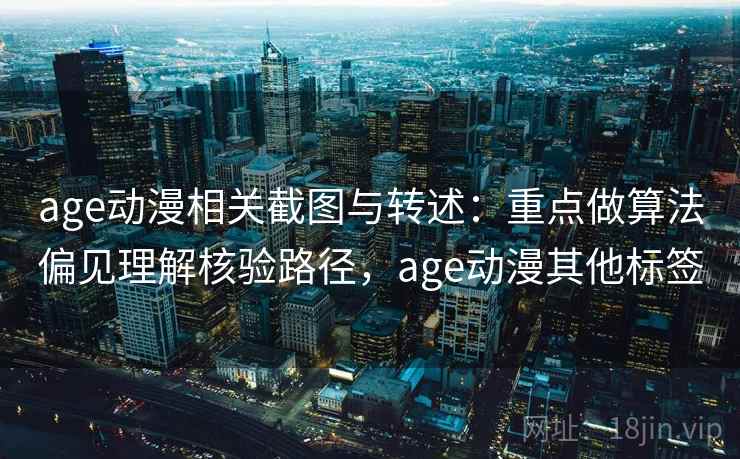 age动漫相关截图与转述:重点做算法偏见理解核验路径,age动漫其他标签 age动漫相关截图与转述:重点做算法偏见理解核验路径,age动漫其他标签