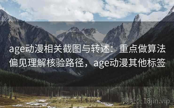 age动漫相关截图与转述:重点做算法偏见理解核验路径,age动漫其他标签 age动漫相关截图与转述:重点做算法偏见理解核验路径,age动漫其他标签