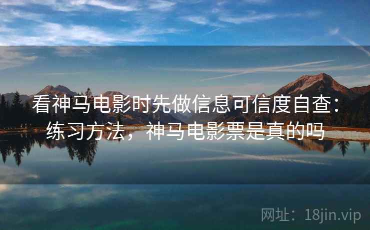 看神马电影时先做信息可信度自查:练习方法,神马电影票是真的吗 看神马电影时先做信息可信度自查:练习方法,神马电影票是真的吗