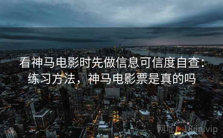 看神马电影时先做信息可信度自查:练习方法,神马电影票是真的吗 看神马电影时先做信息可信度自查:练习方法,神马电影票是真的吗