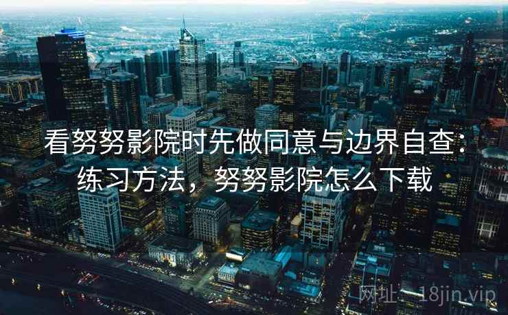 看努努影院时先做同意与边界自查：练习方法，努努影院怎么下载