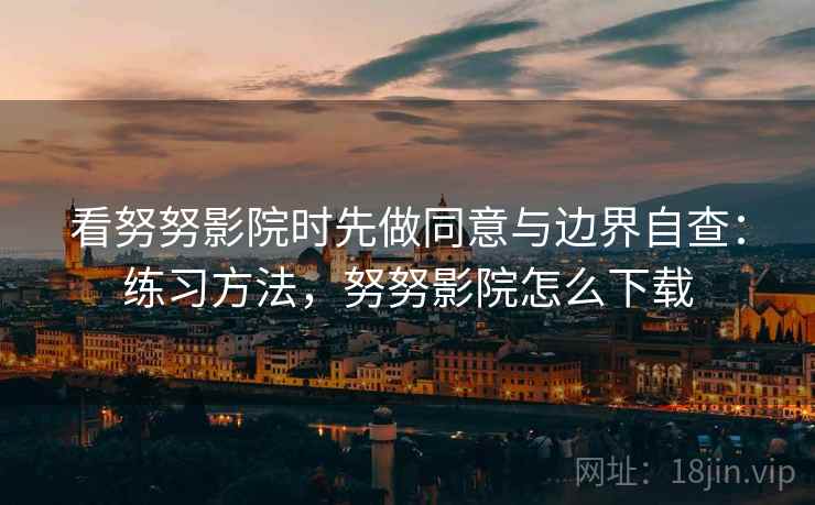 看努努影院时先做同意与边界自查：练习方法，努努影院怎么下载