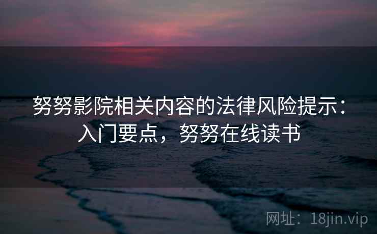 努努影院相关内容的法律风险提示:入门要点,努努在线读书 努努影院相关内容的法律风险提示:入门要点,努努在线读书