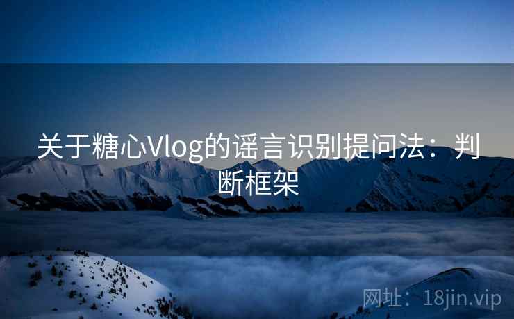 关于糖心Vlog的谣言识别提问法:判断框架 关于糖心Vlog的谣言识别提问法:判断框架