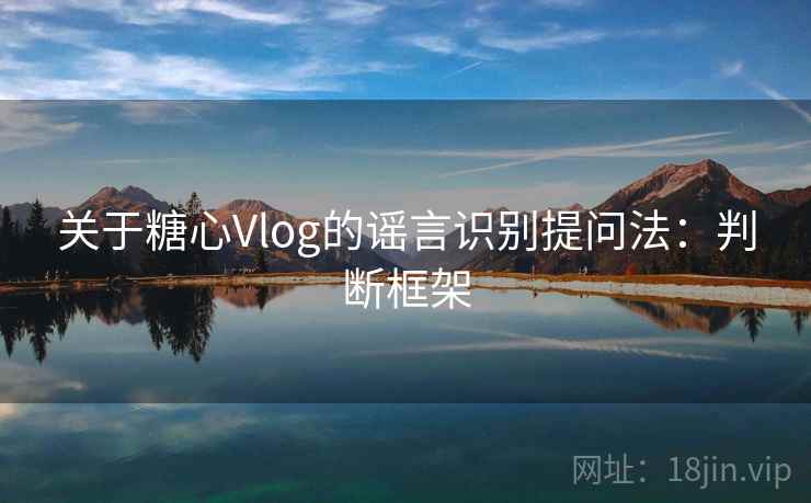 关于糖心Vlog的谣言识别提问法:判断框架 关于糖心Vlog的谣言识别提问法:判断框架