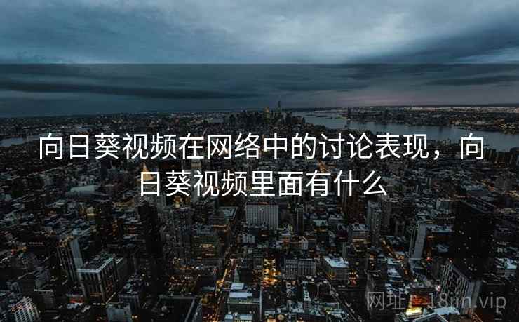 向日葵视频在网络中的讨论表现,向日葵视频里面有什么 向日葵视频在网络中的讨论表现,向日葵视频里面有什么