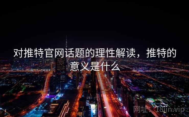 对推特官网话题的理性解读,推特的意义是什么 对推特官网话题的理性解读,推特的意义是什么