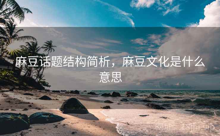 麻豆话题结构简析,麻豆文化是什么意思 麻豆话题结构简析,麻豆文化是什么意思
