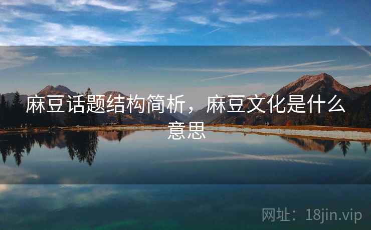 麻豆话题结构简析,麻豆文化是什么意思 麻豆话题结构简析,麻豆文化是什么意思