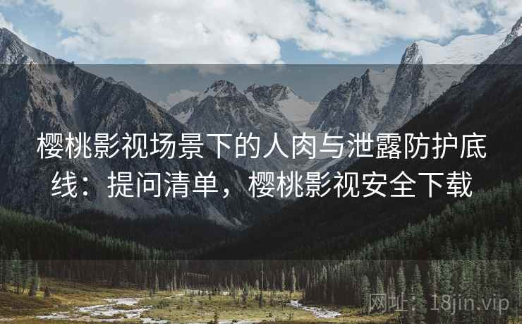樱桃影视场景下的人肉与泄露防护底线:提问清单,樱桃影视安全下载 樱桃影视场景下的人肉与泄露防护底线:提问清单,樱桃影视安全下载