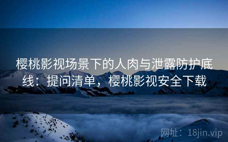 樱桃影视场景下的人肉与泄露防护底线:提问清单,樱桃影视安全下载 樱桃影视场景下的人肉与泄露防护底线:提问清单,樱桃影视安全下载