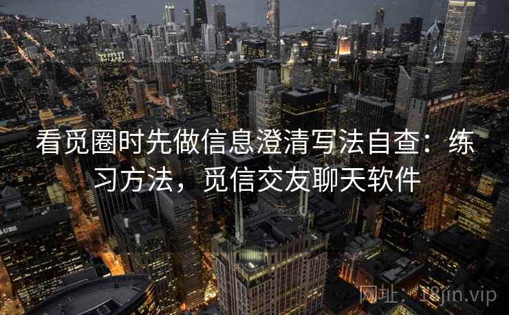 看觅圈时先做信息澄清写法自查：练习方法，觅信交友聊天软件