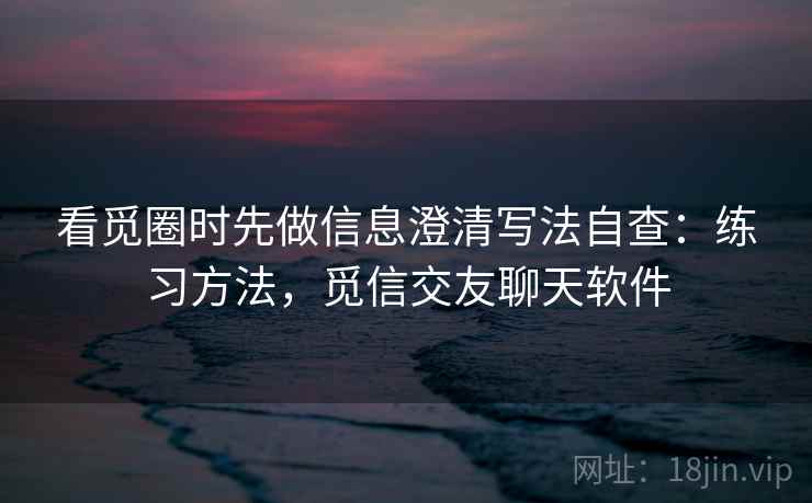 看觅圈时先做信息澄清写法自查：练习方法，觅信交友聊天软件