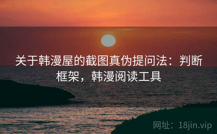 关于韩漫屋的截图真伪提问法：判断框架，韩漫阅读工具