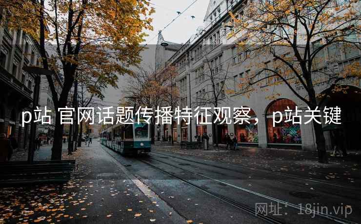 p站 官网话题传播特征观察,p站关键 p站 官网话题传播特征观察,p站关键