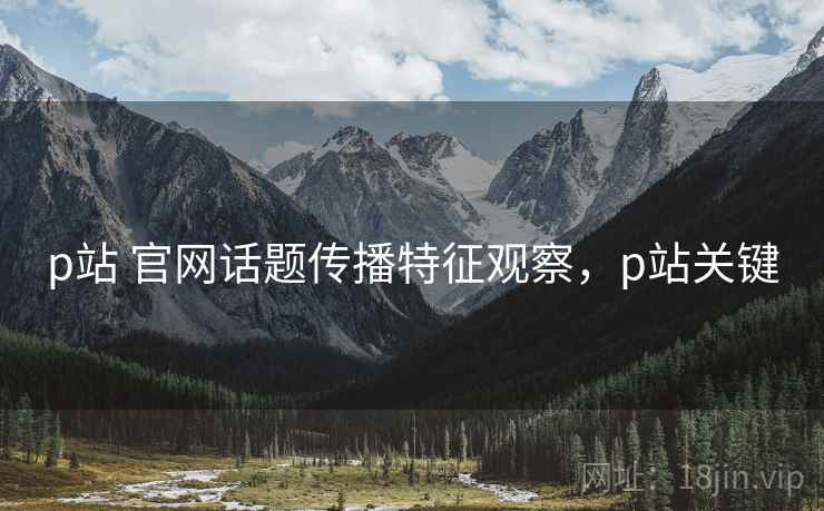 p站 官网话题传播特征观察,p站关键 p站 官网话题传播特征观察,p站关键