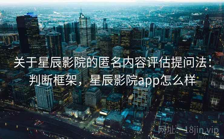 关于星辰影院的匿名内容评估提问法：判断框架，星辰影院app怎么样