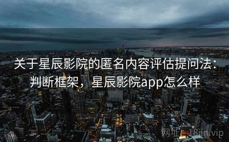 关于星辰影院的匿名内容评估提问法:判断框架,星辰影院app怎么样 关于星辰影院的匿名内容评估提问法:判断框架,星辰影院app怎么样