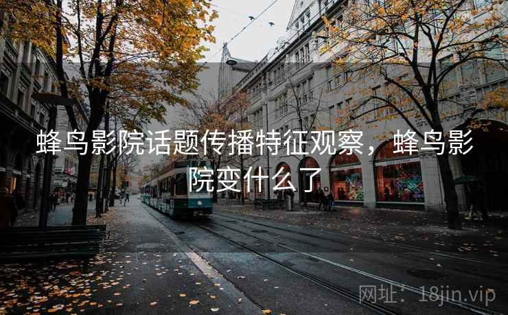 蜂鸟影院话题传播特征观察,蜂鸟影院变什么了 蜂鸟影院话题传播特征观察,蜂鸟影院变什么了