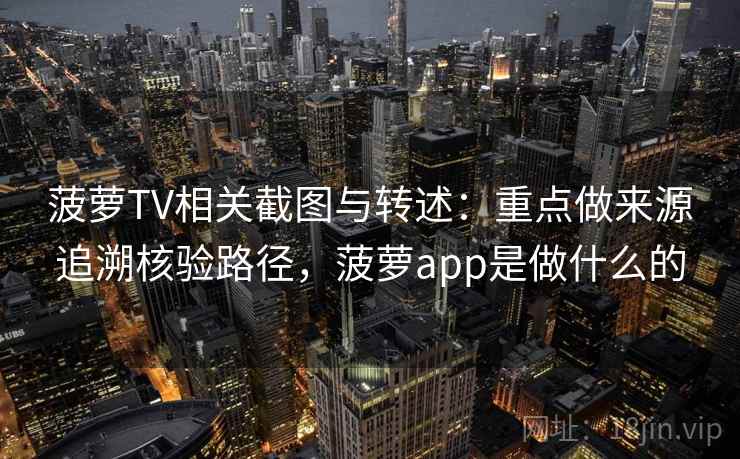 菠萝TV相关截图与转述:重点做来源追溯核验路径,菠萝app是做什么的 菠萝TV相关截图与转述:重点做来源追溯核验路径,菠萝app是做什么的