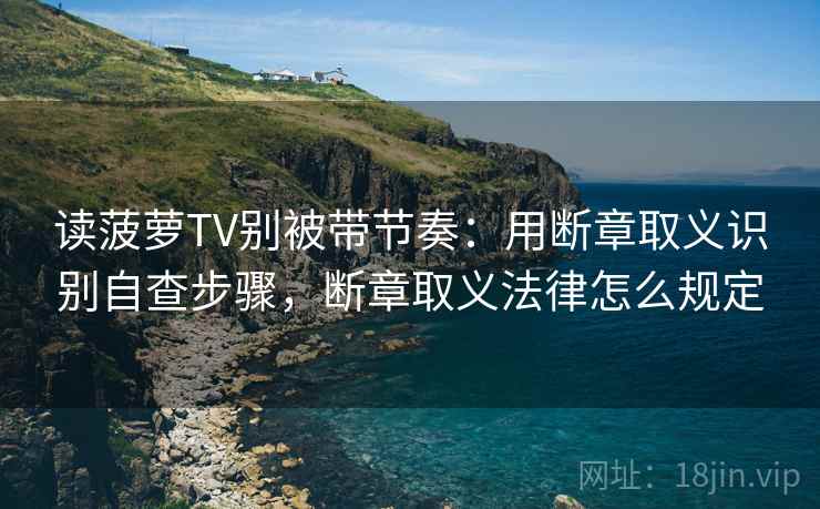 读菠萝TV别被带节奏:用断章取义识别自查步骤,断章取义法律怎么规定 读菠萝TV别被带节奏:用断章取义识别自查步骤,断章取义法律怎么规定