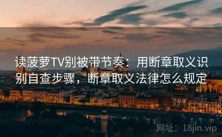 读菠萝TV别被带节奏:用断章取义识别自查步骤,断章取义法律怎么规定 读菠萝TV别被带节奏:用断章取义识别自查步骤,断章取义法律怎么规定