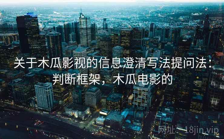 关于木瓜影视的信息澄清写法提问法:判断框架,木瓜电影的 关于木瓜影视的信息澄清写法提问法:判断框架,木瓜电影的